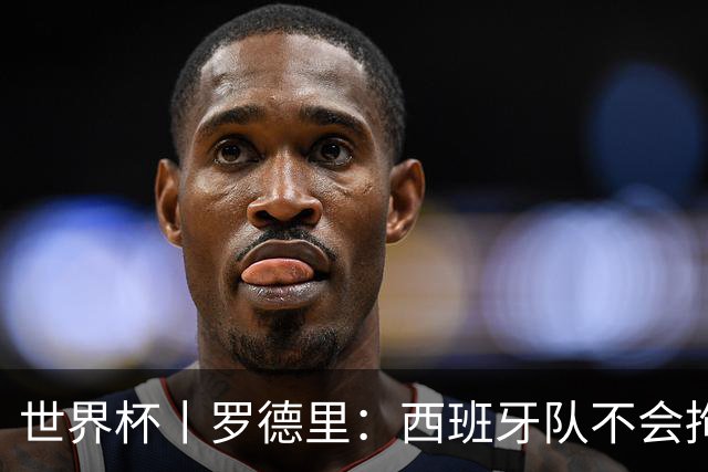世界杯丨罗德里：西班牙队不会拘泥于一种踢法