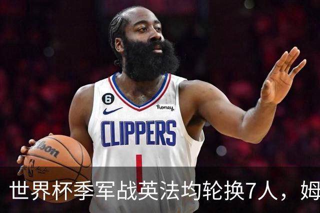 世界杯季军战英法均轮换7人，姆巴佩、奥利塞、赖斯连场首发