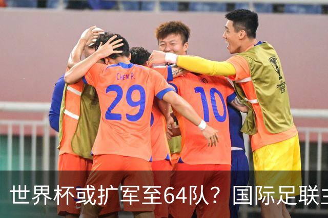 世界杯或扩军至64队？国际足联主席因凡蒂诺回应