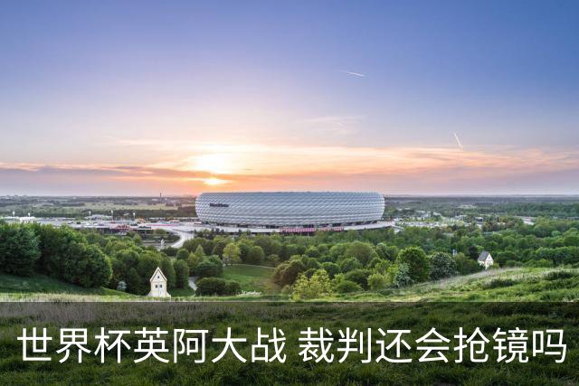 世界杯英阿大战 裁判还会抢镜吗