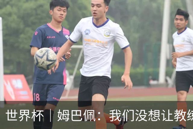世界杯｜姆巴佩：我们没想让教练失望 上半场被打懵了