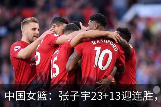 中国女篮：张子宇23+13迎连胜，两首发5中0，王思雨10中9