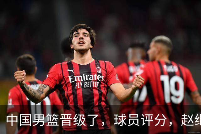 中国男篮晋级了，球员评分，赵继伟最佳，廖三宁最差，庞峥麟惊喜