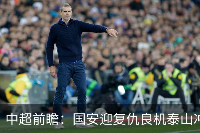 中超前瞻：国安迎复仇良机泰山冲三甲 保级区生死对决