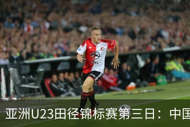 亚洲U23田径锦标赛第三日：中国队揽4金2银6铜