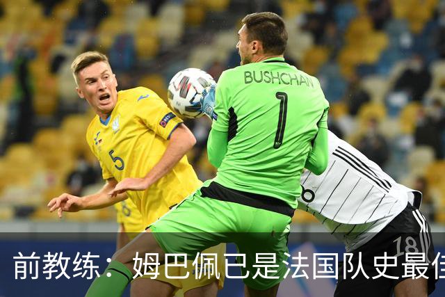 前教练：姆巴佩已是法国队史最佳，他完全领先于齐达内和普拉蒂尼