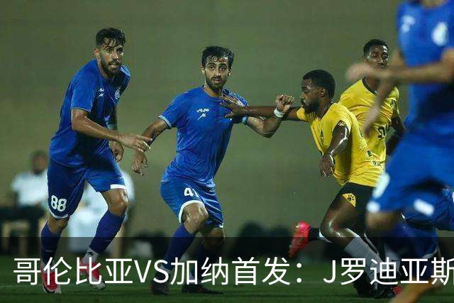 哥伦比亚VS加纳首发：J罗迪亚斯先发 塞梅尼奥出战