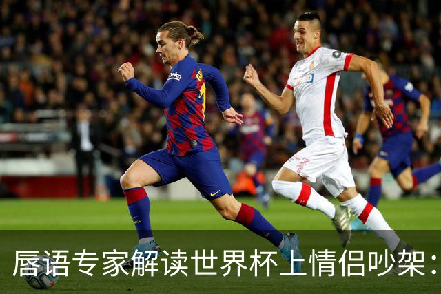 唇语专家解读世界杯上情侣吵架：因为手机上的内容吵了起来