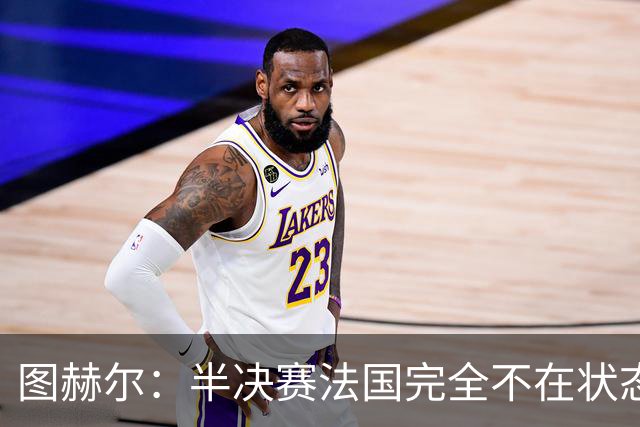 图赫尔：半决赛法国完全不在状态没能赢；这场我们会全力争胜