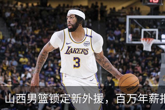 山西男篮锁定新外援，百万年薪报价27岁锋卫摇摆人，NBA场均5分1.7篮板