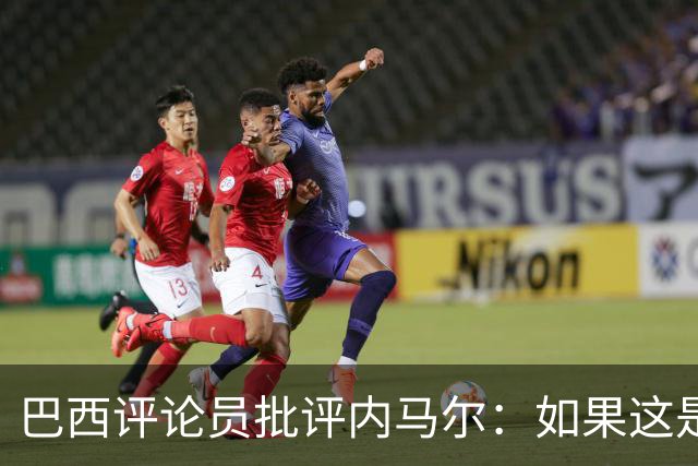 巴西评论员批评内马尔：如果这是哭鼻子世界杯，那我们早就夺冠了