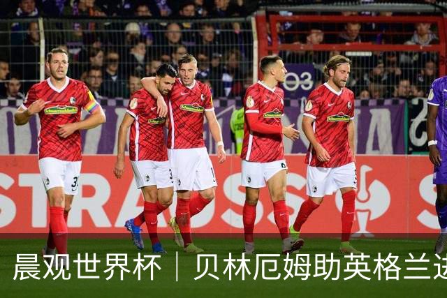 晨观世界杯｜贝林厄姆助英格兰进四强 阿根廷将战瑞士