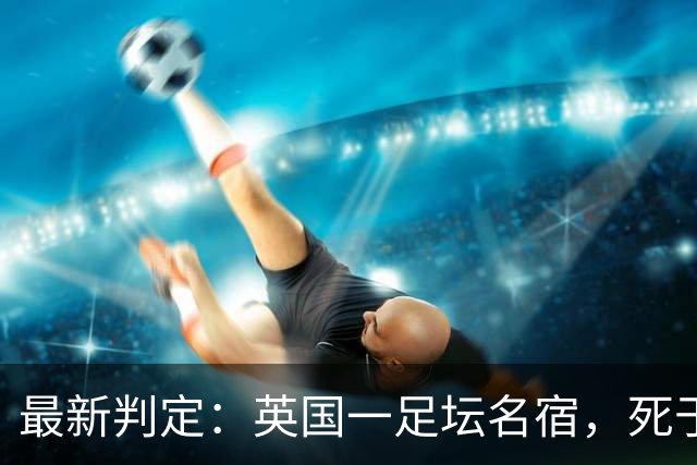 最新判定：英国一足坛名宿，死于反复用头顶球所导致的脑部疾病