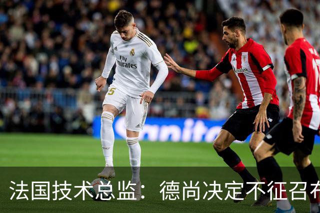 法国技术总监：德尚决定不征召布阿迪参加世界杯，理解他选摩洛哥