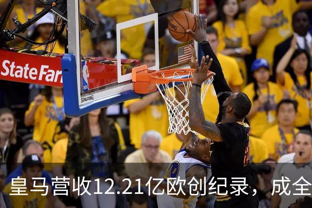 皇马营收12.21亿欧创纪录，成全球体育界新高
