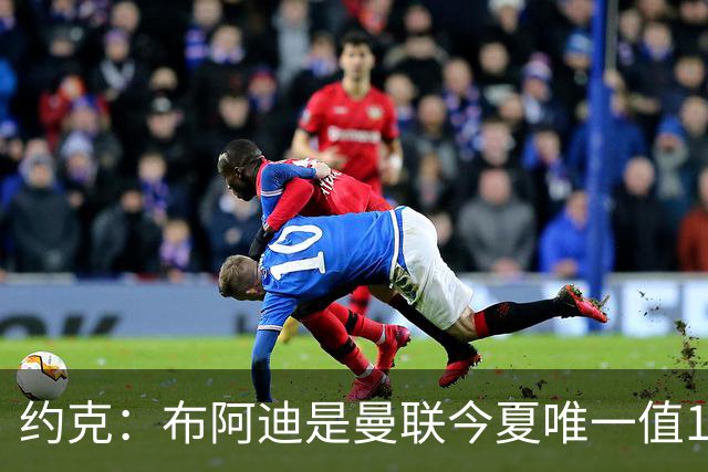 约克：布阿迪是曼联今夏唯一值1亿的引援目标