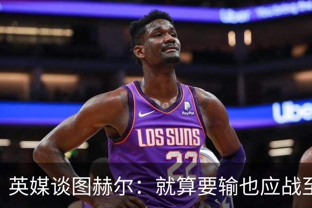 英媒谈图赫尔：就算要输也应战至最后 而非拱手让出胜利