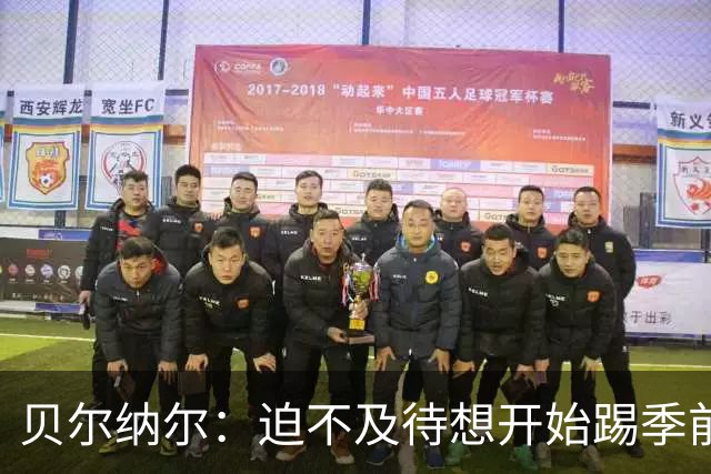 贝尔纳尔：迫不及待想开始踢季前赛 西班牙若表现出色有机会夺冠