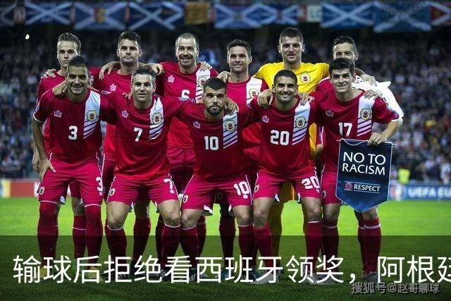 输球后拒绝看西班牙领奖，阿根廷队背对领奖台挨批：没品！