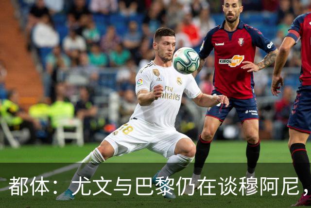 都体：尤文与巴黎仍在谈穆阿尼，转会费分歧并未解决