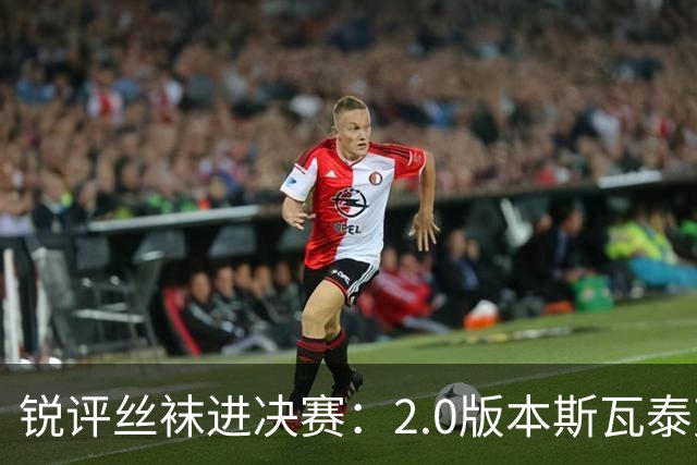 锐评丝袜进决赛：2.0版本斯瓦泰克来袭！绝境中完成自我救赎！