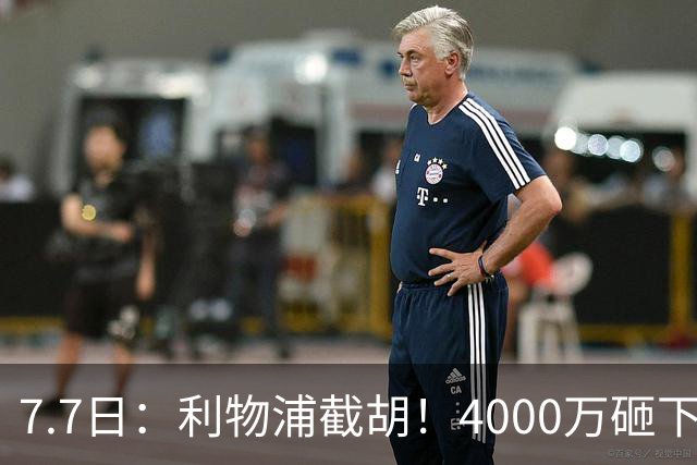 7.7日：利物浦截胡！4000万砸下西甲爆点，一天搞定转会，皇马白捡2000万