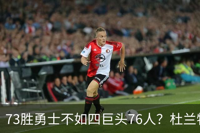 73胜勇士不如四巨头76人？杜兰特再怼网友，两队谁更强答案很清楚